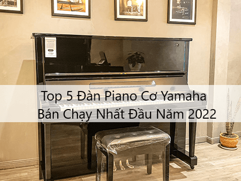 TOP 5 ĐÀN PIANO CƠ YAMAHA BÁN CHẠY NHẤT ĐẦU NĂM 2022