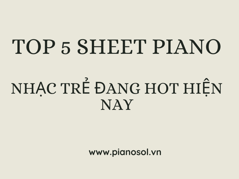 TOP 5 SHEET PIANO NHẠC TRẺ ĐANG HOT NHẤT HIỆN NAY