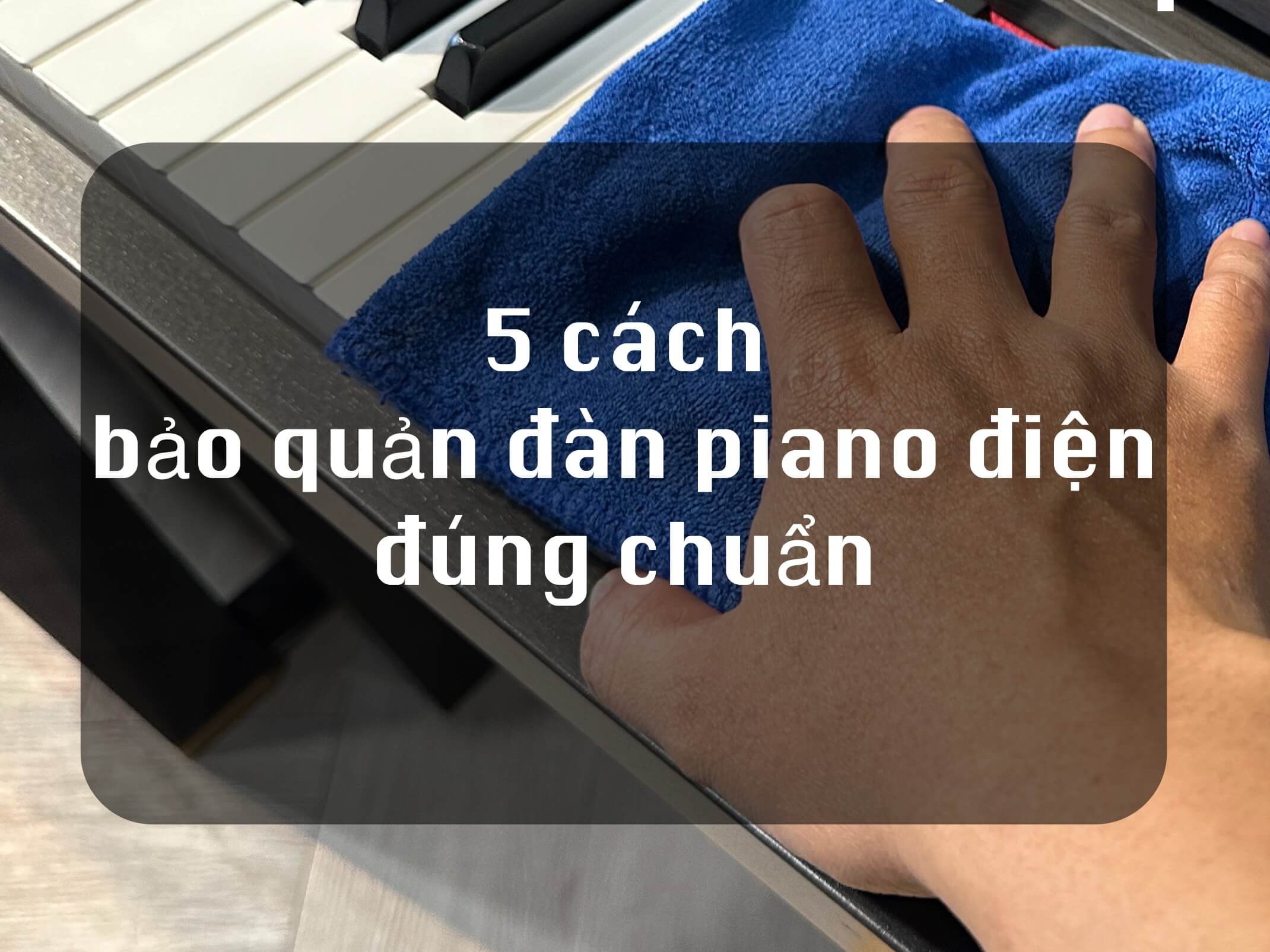 5 CÁCH BẢO QUẢN ĐÀN PIANO ĐIỆN ĐÚNG CHUẨN CỦA NGƯỜI NHẬT