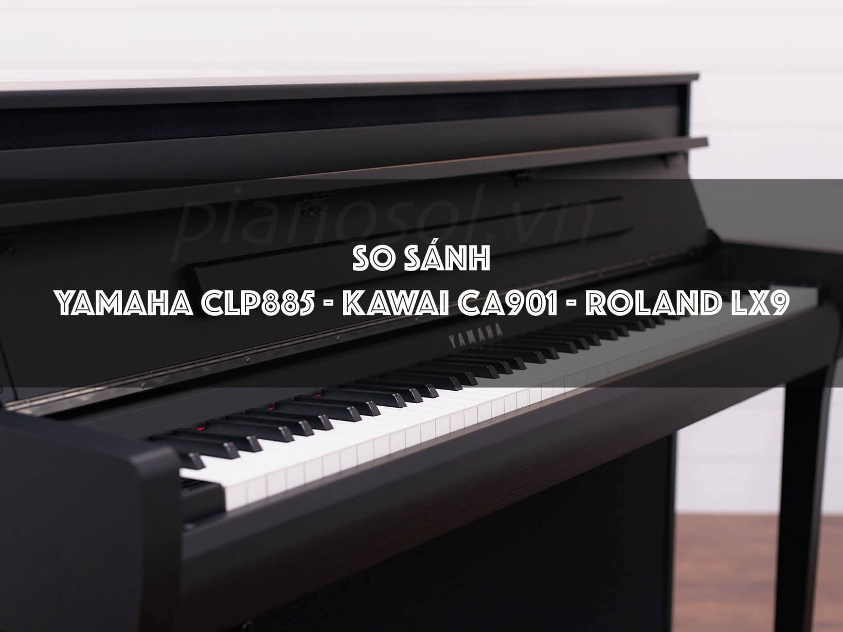 SO SÁNH PIANO ROLAND LX9 – YAMAHA CLP885 – KAWAI CA901